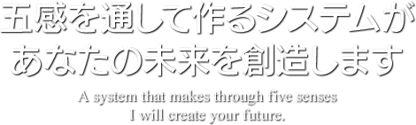 五感を通して作るシステムがあなたの未来を創造します。A system that makes through five senses I will create your future.